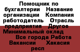 Помощник по бухгалтерии › Название организации ­ Компания-работодатель › Отрасль предприятия ­ Другое › Минимальный оклад ­ 27 000 - Все города Работа » Вакансии   . Хакасия респ.